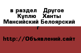  в раздел : Другое » Куплю . Ханты-Мансийский,Белоярский г.